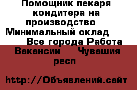 Помощник пекаря-кондитера на производство  › Минимальный оклад ­ 44 000 - Все города Работа » Вакансии   . Чувашия респ.